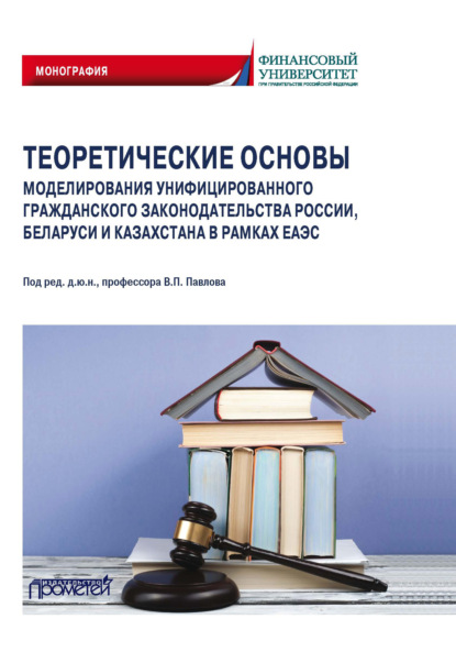 Теоретические основы моделирования унифицированного гражданского законодательства России, Беларуси и Казахстана в рамках ЕАЭС - Коллектив авторов