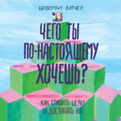 Чего ты по-настоящему хочешь? Как ставить цели и достигать их - Беверли Бэтчел