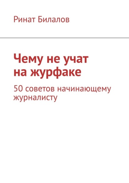 Чему не учат на журфаке. 50 советов начинающему журналисту — Ринат Билалов