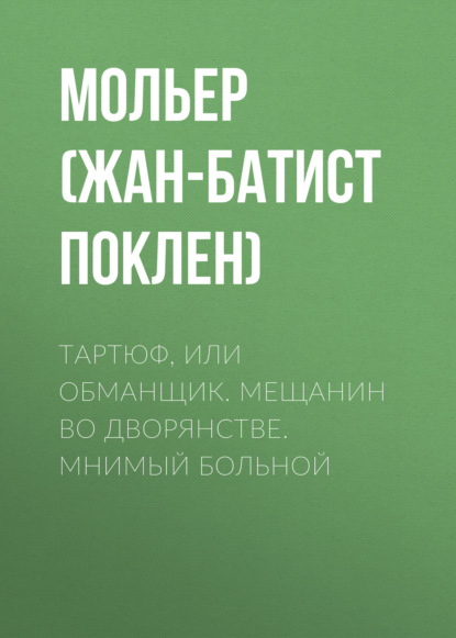 Тартюф, или обманщик. Мещанин во дворянстве. Мнимый больной - Мольер (Жан-Батист Поклен)