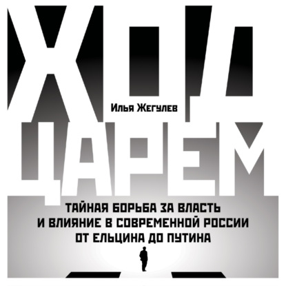 Ход царем. Тайная борьба за власть и влияние в современной России. От Ельцина до Путина - Илья Жегулев