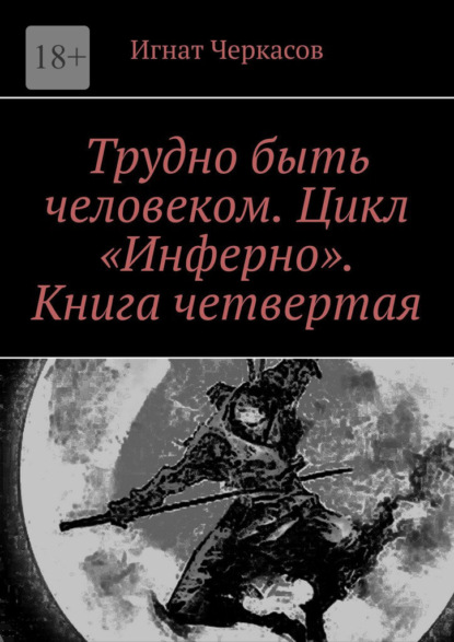 Трудно быть человеком. Цикл «Инферно». Книга четвертая — Игнат Черкасов