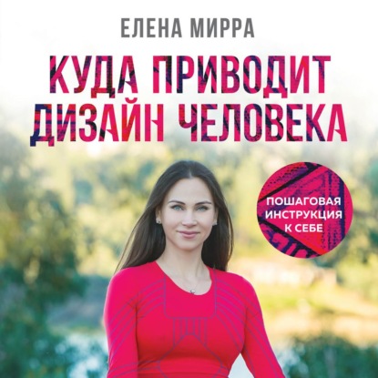 Куда приводит Дизайн Человека. Пошаговая инструкция к себе - Елена Мирра