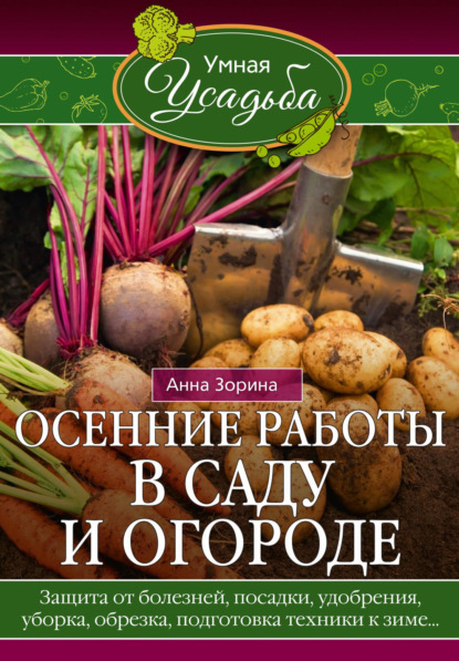 Осенние работы в саду и огороде. Защита от болезней, посадки, удобрения, уборка, обрезка, подготовка техники к зиме… - Анна Зорина