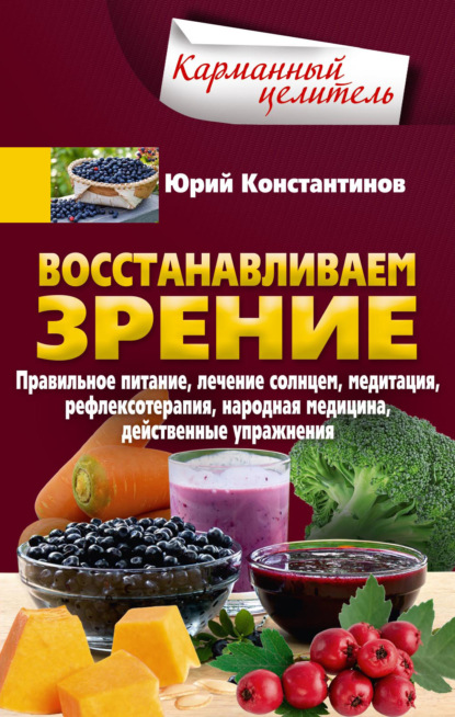 Восстанавливаем зрение. Правильное питание, лечение солнцем, медитация, рефлексотерапия, народная медицина, действенные упражнения - Юрий Константинов