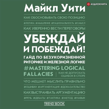 Убеждай и побеждай! Гайд по безукоризненной риторике и железной логике - Майкл Уити