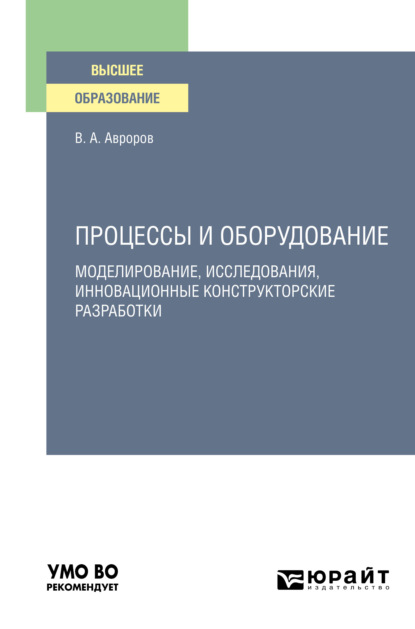 Процессы и оборудование. Моделирование, исследования, инновационные конструкторские разработки. Учебное пособие для вузов - В. А. Авроров