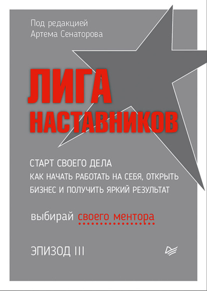 Лига Наставников. Эпизод III. Cтарт своего дела. Как начать работать на себя, открыть бизнес и получить яркий результат - Коллектив авторов