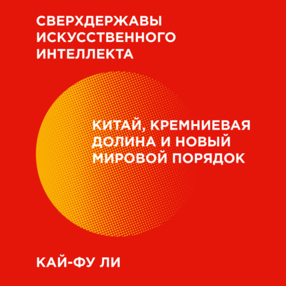 Сверхдержавы искусственного интеллекта. Китай, Кремниевая долина и новый мировой порядок - Кай-фу Ли