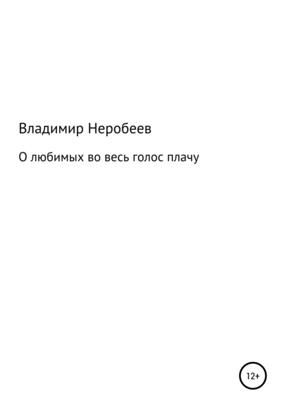 О любимых во весь голос плачу — Владимир Сергеевич Неробеев