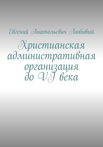 Христианская административная организация до VI века - Евгений Анатольевич Любивый