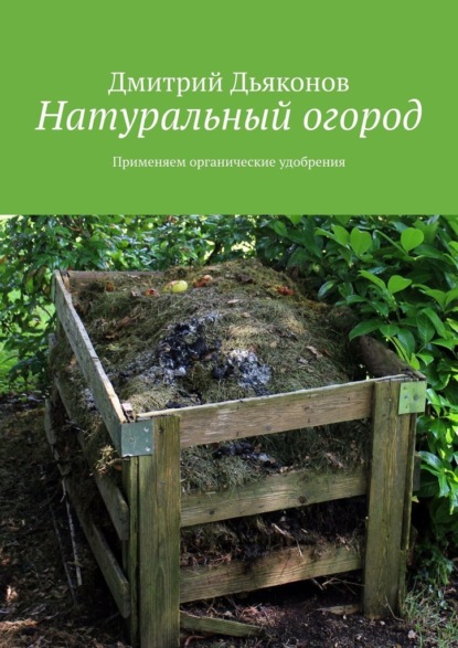 Натуральный огород. Применяем органические удобрения - Дмитрий Дьяконов