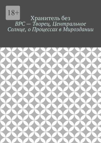 ВРС – Творец, Центральное Солнце, о Процессах в Мироздании. - Хранитель без