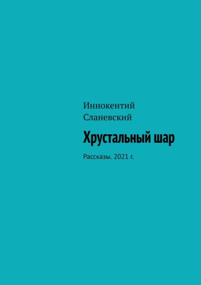 Хрустальный шар. Рассказы. 2021 г. - Иннокентий Сланевский