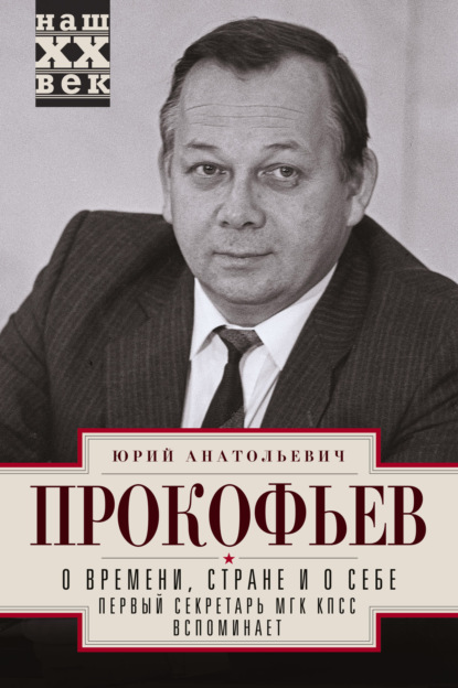 О времени, стране и о себе. Первый секретарь МГК КПСС вспоминает — Юрий Прокофьев