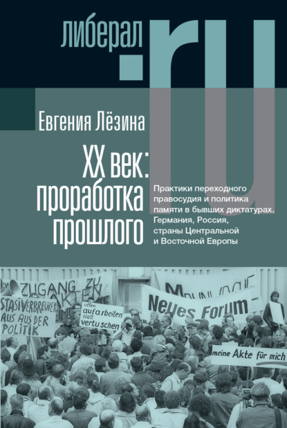 ХX век: проработка прошлого. Практики переходного правосудия и политика памяти в бывших диктатурах. Германия, Россия, страны Центральной и Восточной Европы — Евгения Лёзина