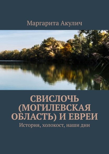 Свислочь (Могилевская область) и евреи. История, холокост, наши дни - Маргарита Акулич