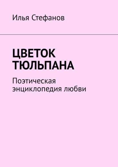 Цветок тюльпана. Поэтическая энциклопедия любви - Илья Стефанов