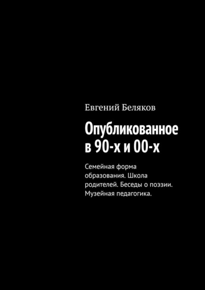 Опубликованное в 90-х и 00-х. Семейная форма образования. Школа родителей. Беседы о поэзии. Музейная педагогика. - Евгений Беляков