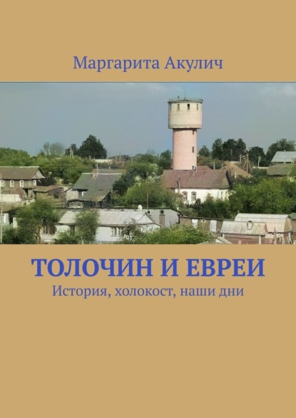 Толочин и евреи. История, холокост, наши дни — Маргарита Акулич