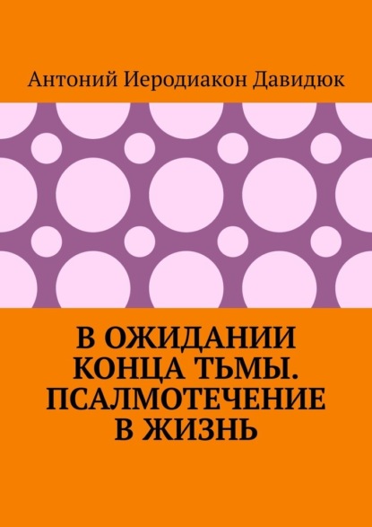 В ожидании конца тьмы. Псалмотечение в жизнь - Антоний Иеродиакон Давидюк