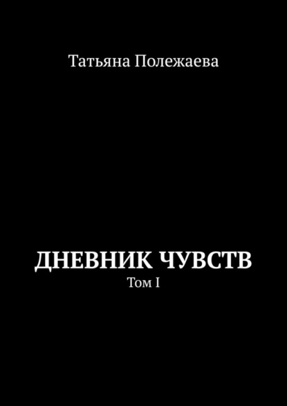 Дневник чувств. Том I - Татьяна Полежаева