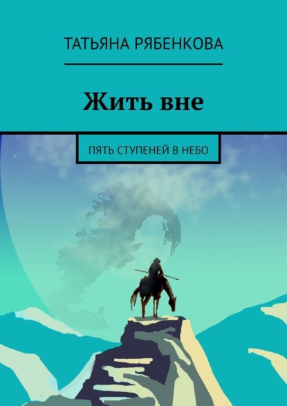 Жить вне. Пять ступеней в небо - Татьяна Рябенкова