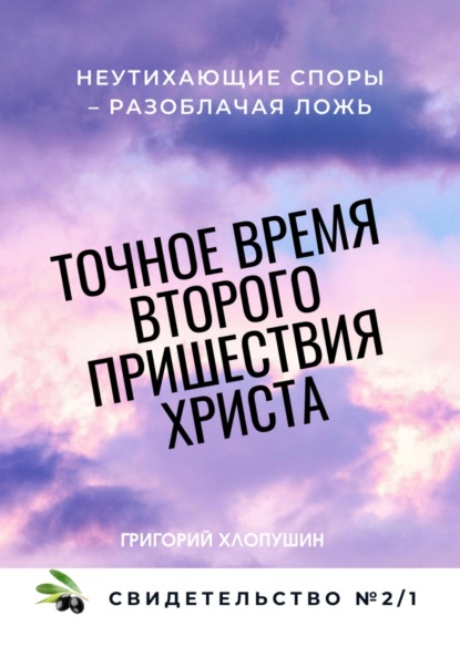 Точное время второго пришествия Христа. Свидетельство 1. Часть 1. Неутихающие споры – разоблачая ложь - Григорий Михайлович Хлопушин