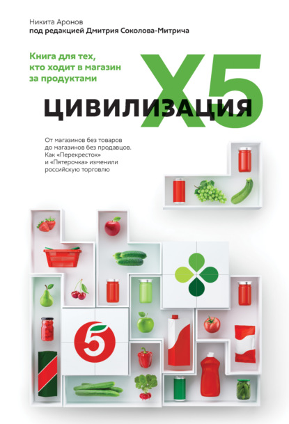 Цивилизация X5. От магазинов без товаров до магазинов без продавцов. Как «Перекресток» и «Пятерочка» изменили российскую торговлю — Никита Аронов