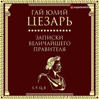 Записки величайшего правителя — Гай Юлий Цезарь