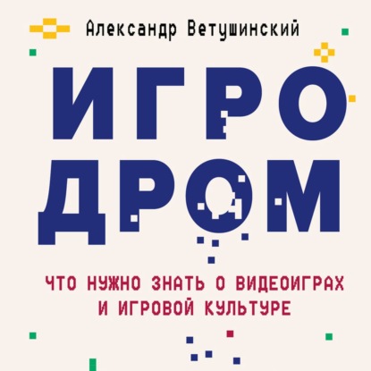 Игродром. Что нужно знать о видеоиграх и игровой культуре — Александр Ветушинский