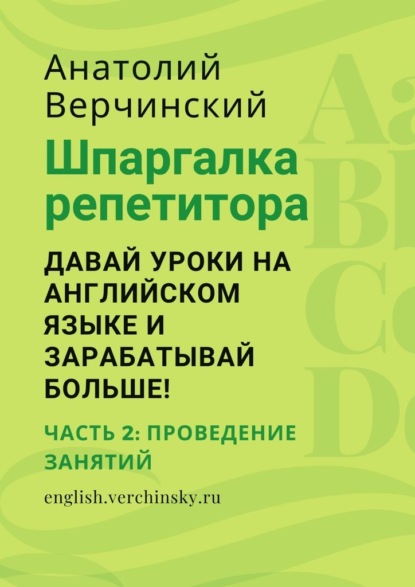 Шпаргалка репетитора: давай уроки на английском языке и зарабатывай больше! Часть 2: проведение занятий - Анатолий Верчинский