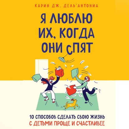 Я люблю их, когда они спят. 10 способов сделать свою жизнь с детьми проще и счастливее — Карин Дж. Дель’Антониа