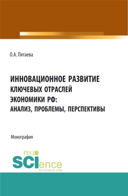 Инновационное развитие ключевых отраслей экономики РФ: анализ, проблемы, перспективы. (Аспирантура, Бакалавриат, Магистратура). Монография. — Ольга Алексеевна Пятаева