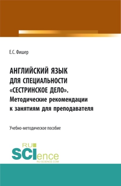 Английский язык для специальности Сестринское дело . Методические рекомендации к занятиям для преподавателя. (СПО). Учебно-методическое пособие. — Екатерина Сергеевна Фишер