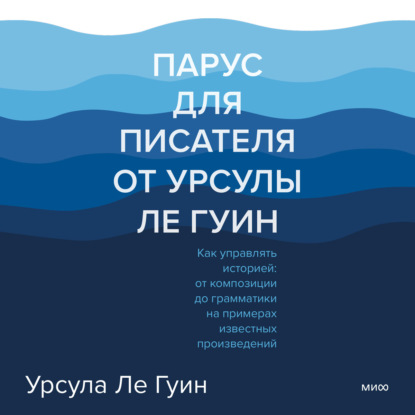 Парус для писателя от Урсулы Ле Гуин. Как управлять историей: от композиции до грамматики на примерах известных произведений — Урсула Ле Гуин