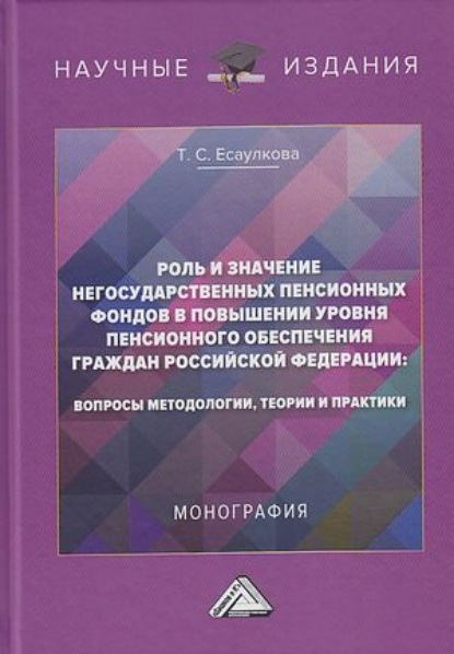 Роль и значение негосударственных пенсионных фондов в повышении уровня пенсионного обеспечения граждан Российской Федерации. Вопросы методологии, теории и практики — Т. С. Есаулкова