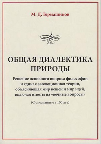 Общая диалектика природы. Решение основного вопроса философии и единая эволюционная теория, объясняющая мир вещей и мир идей, включая ответы на «вечные вопросы». (С опозданием в 100 лет) - М. Д. Гермашиков