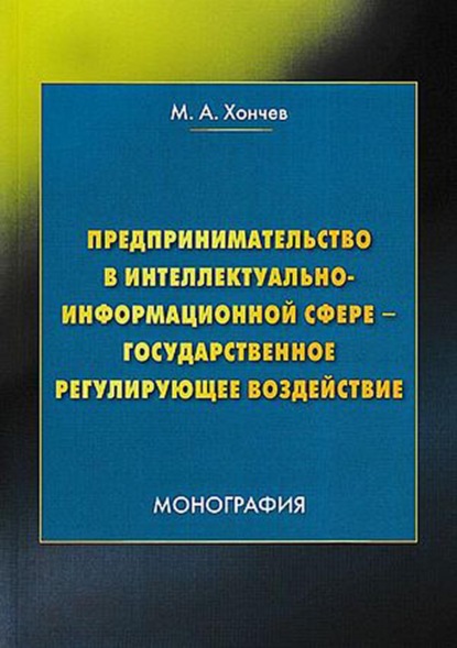 Предпринимательство в интеллектуально-информационной сфере – государственное регулирующее воздействие - М. А. Хончев