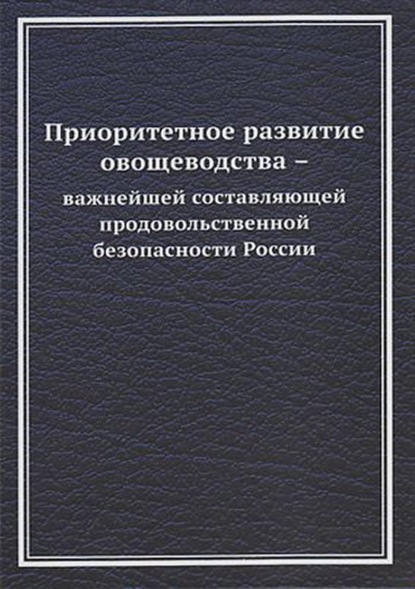 Приоритетное развитие овощеводства – важнейшей составляющей продовольственной безопасности России - Коллектив авторов