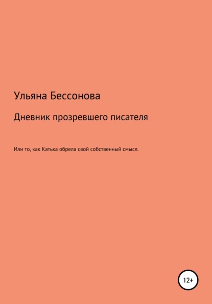 Дневник будущего прозревшего писателя, или То, как Катька обрела свой собственный смысл — Ульяна Сергеевна Бессонова