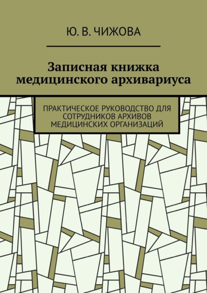 Записная книжка медицинского архивариуса. Практическое руководство для сотрудников архивов медицинских организаций — Ю. В. Чижова