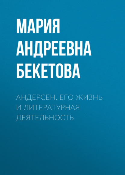 Андерсен. Его жизнь и литературная деятельность - Мария Андреевна Бекетова