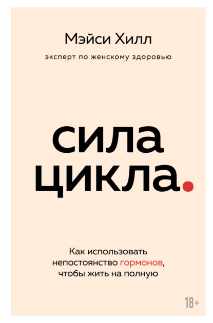 Сила цикла. Как использовать непостоянство гормонов, чтобы жить на полную - Мэйси Хилл