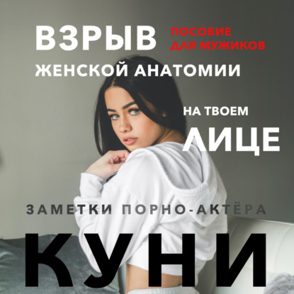 Куни. Пособие для мужиков. Взрыв женской анатомии на твоем лице - Заметки порно-актёра