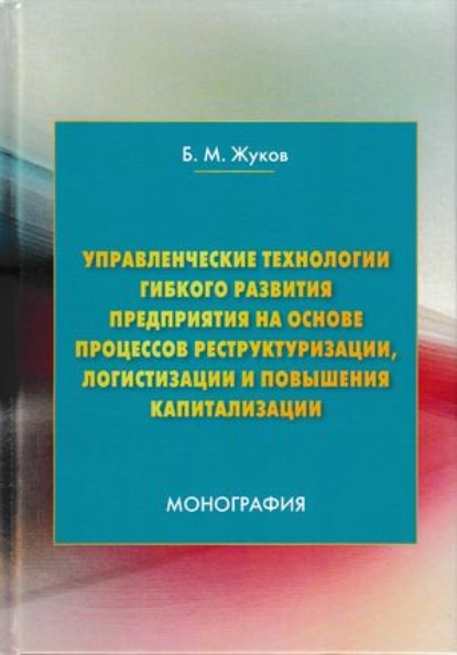 Управленческие технологии гибкого развития предприятия на основе процессов реструктуризации, логистизации и повышения капитализации - Б. М. Жуков