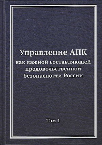 Управление АПК как важной составляющей продовольственной безопасности России. Том 1 - Коллектив авторов