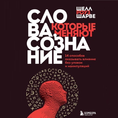 Слова, которые меняют сознание. 14 способов оказывать влияние без уловок и манипуляций - Шелл Роуз Шарве