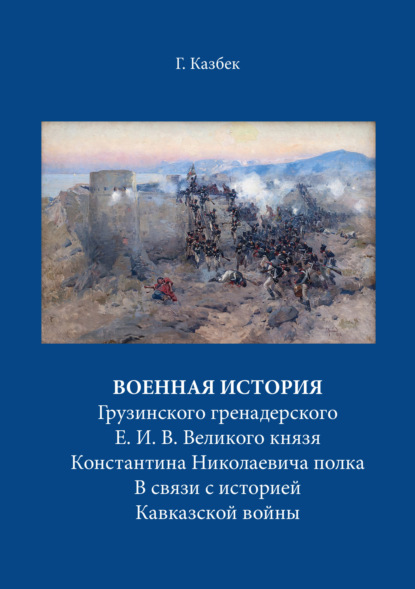 Военная история Грузинского гренадерского Е. И. В. Великого князя Константина Николаевича полка В связи с историей Кавказской войны — Г. Н. Казбек