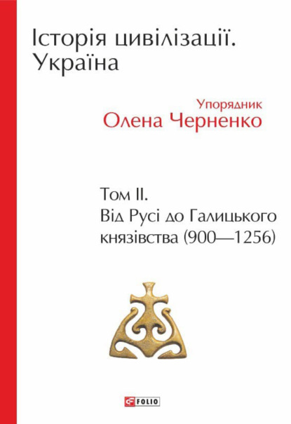 Історія цивілізації. Україна. Том 2. Від Русі до Галицького князівства (900–1256) — Коллектив авторов